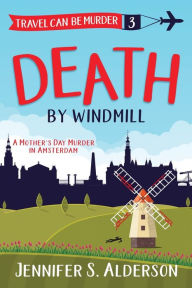 Title: Death by Windmill: A Mother's Day Murder in Amsterdam, Author: Jennifer S. Alderson