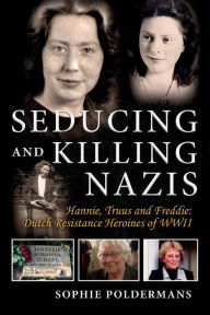 Title: Seducing and Killing Nazis: Hannie, Truus and Freddie: Dutch Resistance Heroines of WWII, Author: Sophie Poldermans