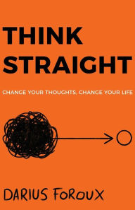 Title: Think Straight: Change Your Thoughts, Change Your Life, Author: Darius Foroux