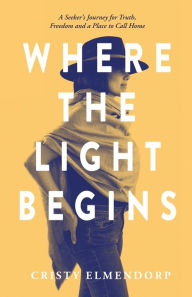 Title: Where the Light Begins: A Seeker's Journey for Truth, Freedom and a Place to Call Home, Author: Cristy Elmendorp