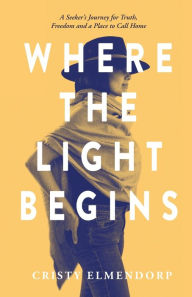 Title: Where the Light Begins: A Seeker's Journey for Truth, Freedom and a Place to Call Home, Author: Cristy Elmendorp