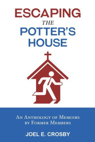 Title: Escaping the Potter's House: An Anthology of Memoirs by Former Members, Author: Joel E Crosby