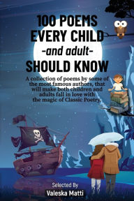 Title: 100 Poems Every Child -and adult- Should Know: A collection of poems by some of the most famous authors, that will make both children and adults fall in love with the magic of Classic Poetry., Author: Valeska Matti