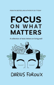 Title: Focus on What Matters: A Collection of Stoic Letters on Living Well, Author: Darius Foroux