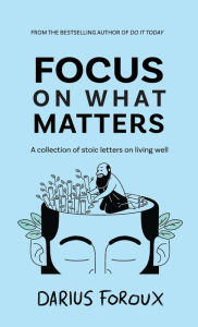 Title: Focus on What Matters: A Collection of Stoic Letters on Living Well, Author: Darius Foroux