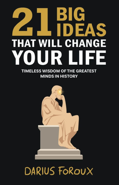 21 Big Ideas That Will Change Your Life: Timeless Wisdom of the Greatest Minds History