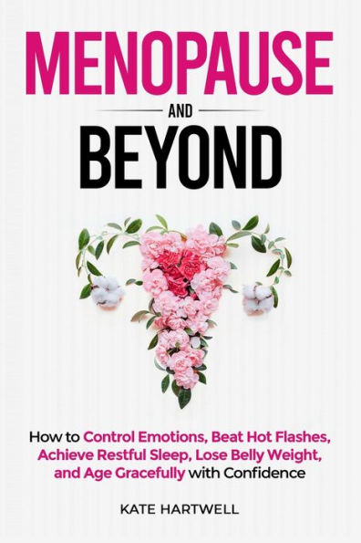 Menopause and Beyond: How to​​ Control Emotions, Beat Hot Flashes, Achieve Restful Sleep, Lose Belly Weight, and Age Gracefully with Confidence