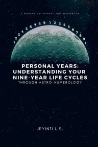 Title: Personal Years: Understanding Your Nine-Year Life Cycles Through Astro-Numerology:A Modern-Day Numerology Guidebook, Author: Jeyinti L.S.