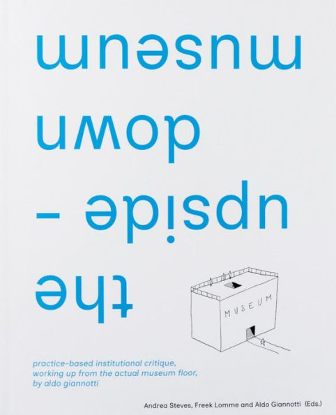 The Upside-Down Museum: Practice-based Institutional Critique, Working up from the Actual Museum Floor by Aldo Giannotti