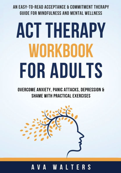 ACT Therapy Workbook for Adults: An Easy-to-Read Acceptance & Commitment Guide Mindfulness and Mental Wellness Overcome Anxiety, Panic Attacks, Depression Shame with Practical Exercises