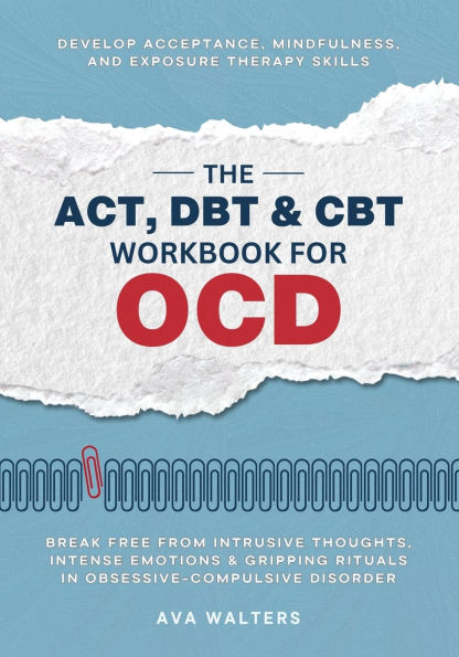 The ACT, DBT & CBT Workbook for OCD: Break Free from Intrusive Thoughts, Intense Emotions Gripping Rituals Obsessive-Compulsive Disorder - Develop Acceptance, Mindfulness, and Exposure Therapy Skills