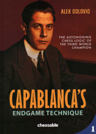 Title: Capablanca's Endgame Technique: The Astonishing Chess Logic of the 3rd World Champion, Author: Alex Colovic