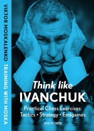 Title: Think Like Ivanchuk: Practical Chess Exercises: Tactics - Strategy - Endgames, Author: Viktor Moskalenko