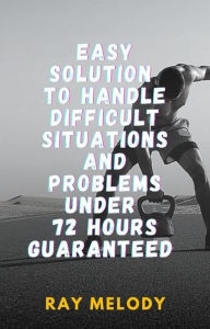 Title: Easy Solution To Handle Difficult Situations And Problems Under 72 Hours Guaranteed, Author: Ray Melody