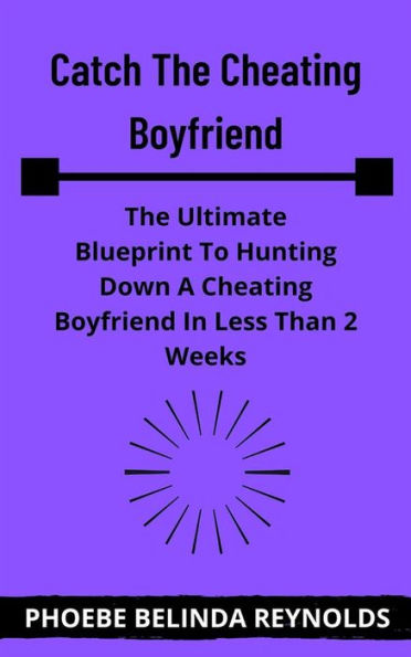 Catch The Cheating Boyfriend: The Ultimate Blueprint To Hunting Down A Cheating Boyfriend In Less Than 2 Weeks