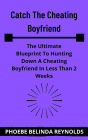 Catch The Cheating Boyfriend: The Ultimate Blueprint To Hunting Down A Cheating Boyfriend In Less Than 2 Weeks