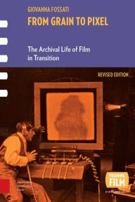 Title: From Grain to Pixel: The Archival Life of Film in Transition, Author: Giovanna Fossati