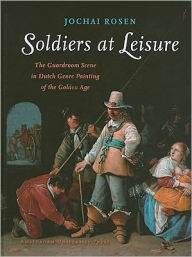 Title: Soldiers at Leisure: The Guardroom Scene in Dutch Genre Painting of the Golden Age, Author: Jochai Rosen