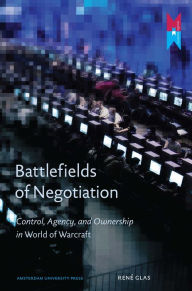 Title: Battlefields of Negotiation: Control, Agency, and Ownership in World of Warcraft, Author: Rene Glas