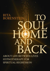 Title: To Soul Home and Back: About Life between Lives hypnotherapy for spiritual regression, Author: Rita Borenstein