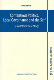 Title: Contentious Politics, Local Governance and the Self: A Tanzanian Case Study, Research Report 129, Author: Tim Kelsall