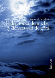 Title: Fader, förlåt dem icke, ty de veta vad de göra: Nedslag i atombombens historia, Author: Raymond Snijders