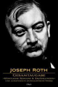 Title: Joseph Roth: Gesamtausgabe - Sämtliche Romane und Erzählungen und Ausgewählte Journalistische Werke: Neue überarbeitete Auflage, Author: Joseph Roth