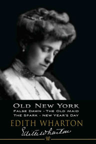 Title: Old New York: False Dawn, The Old Maid, The Spark, New Year's Day, Author: Edith Wharton