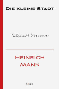 Title: Die kleine Stadt, Author: Heinrich Mann