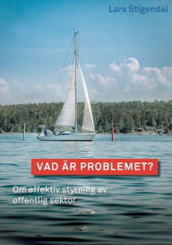 Title: Vad är problemet?: Om effektiv styrning av offentlig sektor, Author: Lars Stigendal