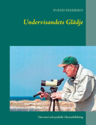 Title: Undervisandets Glädje: Om teori och praktik i lärarutbildning, Author: Svend Pedersen