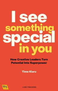 Title: I See Something Special In You: How Creative Leaders Turn Potential Into Superpower, Author: Timo Kiuru