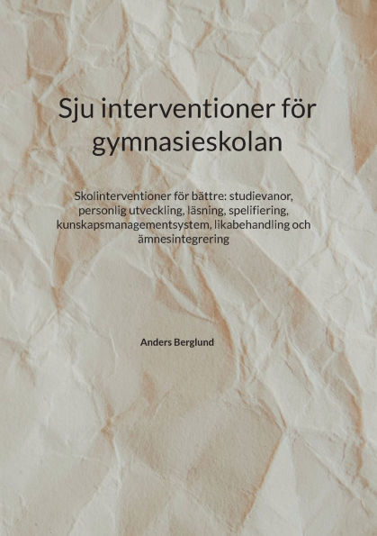 Sju interventioner fï¿½r gymnasieskolan: Skolinterventioner fï¿½r bï¿½ttre: studievanor, personlig utveckling, lï¿½sning, spelifiering, kunskapsmanagementsystem, likabehandling och ï¿½mnesintegrering