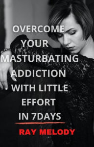 Title: Overcome Your Masturbating Addiction With Little Effort In 7 Days, Author: Ray Melody