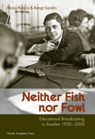 Title: Neither Fish nor Fowl: Educational Broadcasting in Sweden 1930-2000, Author: Bengt Sandin