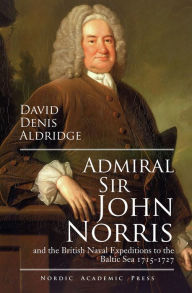 Title: Admiral Sir John Norris: And the British Naval Expeditions to the Baltic Sea 1715-1727, Author: David Denis Aldrigde