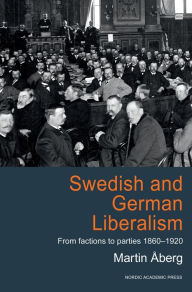 Title: Swedish and German Liberalism: From Factions to Parties 1860-1920, Author: Martin Aberg