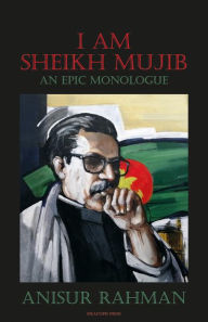 Title: I Am Sheikh Mujib; An Epic Monologue, Author: Anisur Rahman