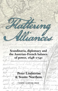 Title: Flattering Alliances: Scandinavia, Diplomacy and the Austrian-French Balance of Power, 1648-1740, Author: Peter Lindstrom