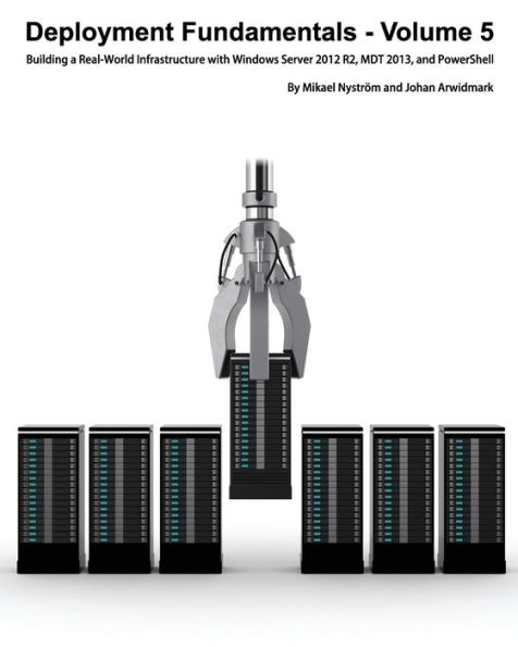 Deployment Fundamentals, Volume 5: Building a Real-World Infrastructure with Windows Server 2012 R2, Mdt 2013, and Powershell