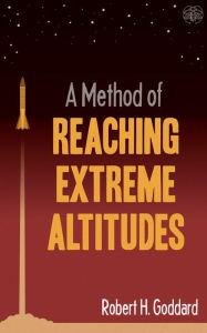Title: A Method of Reaching Extreme Altitudes: The seminal text on rocket science that foretold the Space Age, Author: Robert H. Goddard