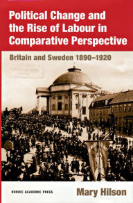 Title: Political Change and the Rise of Labour in Comparative Perspective: Britain and Sweden 1890-1920, Author: Mary Hilson