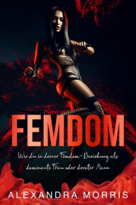 Title: Femdom: Wie du in deiner Femdom-Beziehung als dominante Frau oder devoter Mann erfolgreich bist (2-in-1 Sammlung), Author: Alexandra Morris