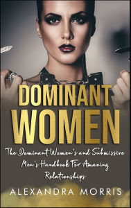 Title: Dominant Women: The Dominant Women's and Submissive Men's Handbook For Amazing Relationships, Author: Alexandra Morris