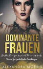 Dominante Frauen: Das Handbuch fï¿½r dominante Frauen und devote Mï¿½nner fï¿½r fantastische Beziehungen