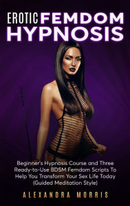 Title: Guided BDSM Femdom Meditation: Six Steamy and Vulgar Ready-to-Use Scripts to Help You Get Sexually Energized Right Now, Author: Alexandra Morris