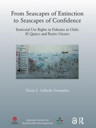 Title: From Seascapes of Extinction to Seascapes of Confidence: Territorial Use Rights in Fisheries in Chile: ElQuisco and Puerto Oscuro, Author: Gloria L. Gallardo Fernandez