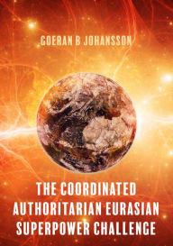 Title: The Coordinated Authoritarian Eurasian Superpower Challenge: Quadrology, Author: Goeran B Johansson