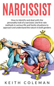 Title: Narcissist: How to Identify and Deal with the Personality Trait of a Narcissist. Use First-Rate Methods in Various Life and Family Situations to Approach and Understand the Nature in Both Genders, Author: Keith Coleman