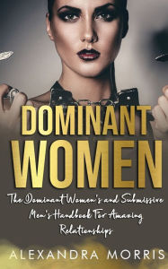 Title: Dominant Women: The Dominant Women's and Submissive Men's Handbook For Amazing Relationships, Author: Alexandra Morris